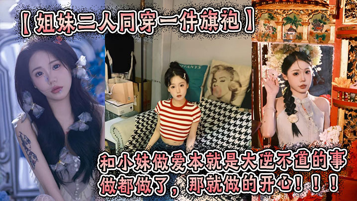 【姐妹二人同穿一件旗袍】这件旗袍是我买给我姐的。小妹穿上也很好看。我们这次做的很用力，小妹的水也很多。和小妹做爱本就是大逆不道的事，做都做了，那就做的开心！！！