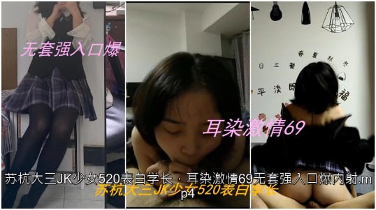 【私拍泄密】苏杭大三JK少女表白学长，耳染激情69无套强入口爆内射