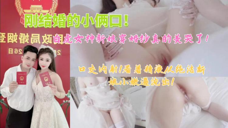 【白虎女神新娘】穿婚纱真的美哭了！口交内射看着精液从纯洁小嫩逼流出！