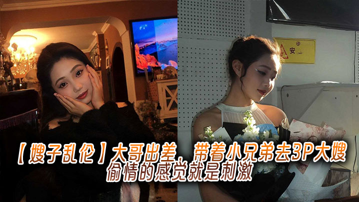 【嫂子乱伦】大哥出差，带着小兄弟去3P大嫂，偷情的感觉就是刺激