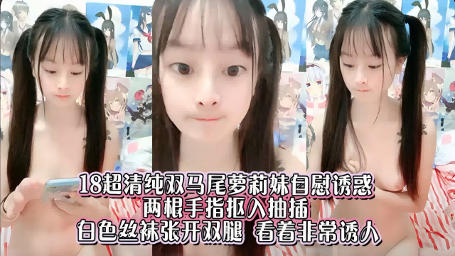 18超清纯双马尾萝莉妹自慰诱惑，白丝长腿非常诱人