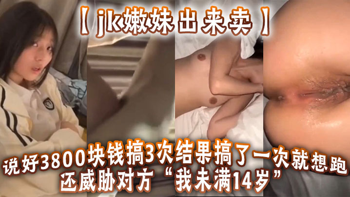 【jk嫩妹出来卖】说好3800块钱搞3次 结果搞了一次就想跑 还威胁对方“我u满14岁”