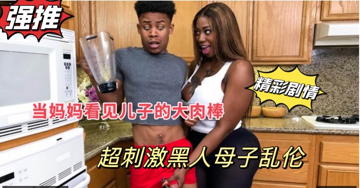 黑人母子乱伦，当巨乳妈妈看见儿子站起来的大肉棒