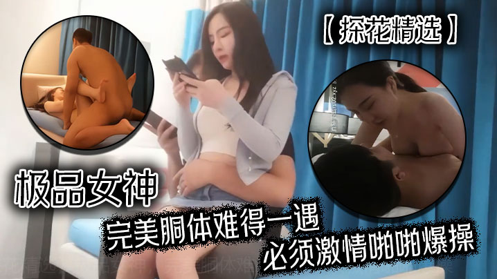 【探花精选】极品女神，完美胴体难得一遇必须激情啪啪爆操