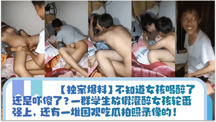 【独家爆料】不知道女孩喝醉了还是吓傻了？一群学生放假灌醉女孩轮番强上，还有一堆围观吃瓜拍照录像的！