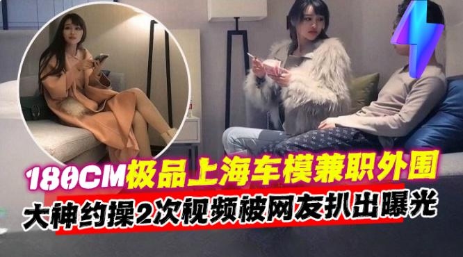 年度必看稀缺探花-一万块拿下极品180cm长腿女神车模，连续干了两次还念念不忘-