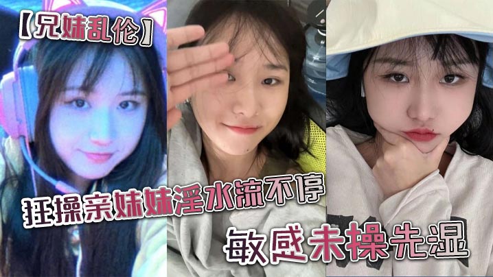 【兄妹乱伦】狂操亲妹妹淫水流不停。敏感u操先湿。