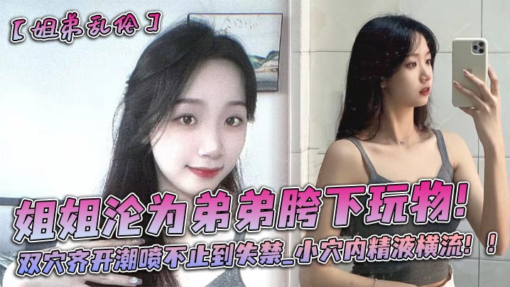 姐姐沦为弟弟胯下玩物！双穴齐开潮喷不止到失禁_小穴内精液横流！！