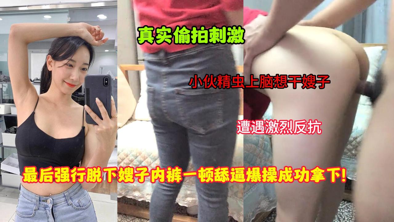 叔嫂乱伦-小伙精虫上脑想干嫂子，遭遇激烈反抗，强行脱下嫂子内裤一顿舔B爆操成功拿下