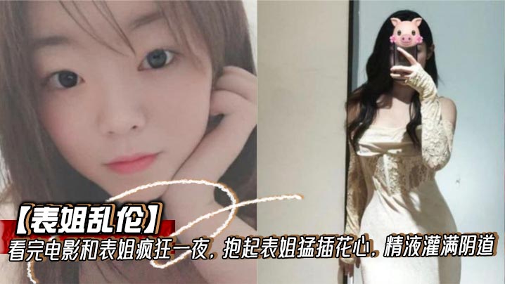 【表姐乱伦】看完电影和表姐疯狂一夜，抱起表姐猛插花心，精液灌满阴道