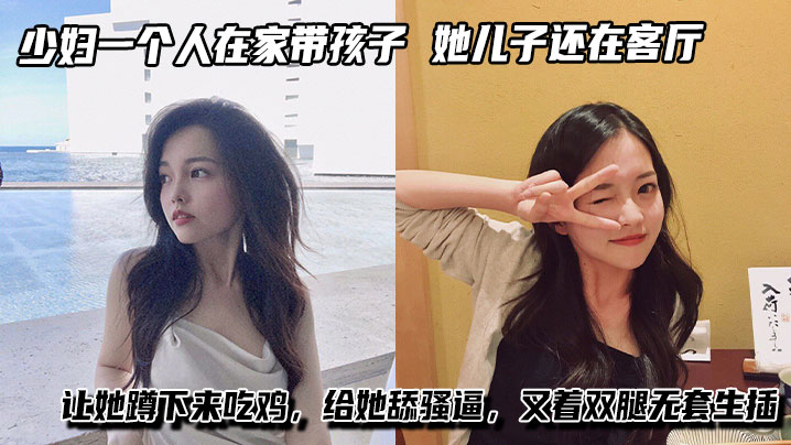 少妇一个人在家带孩子，进她卧室看着黑丝大长腿，她儿子还在客厅让她蹲下来吃鸡，给她舔骚逼，叉着双腿无套生插