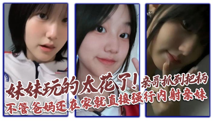 【兄妹乱伦】妹妹玩的太花了!亲哥抓到把柄，不管爸妈还在家就直接强行内射亲妹
