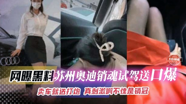 网曝黑料-苏州奥迪黑丝女神销售试驾送激情口爆 卖车就送逼 真的刺激啊--