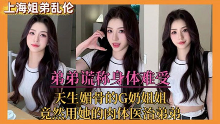 【姐弟乱伦】弟弟谎称身体难受，天生媚骨的G奶姐姐，竟然用她的肉体医治弟弟