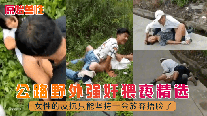 公路野外强奸猥亵精选！女性的反抗只能坚持一会放弃捂脸了
