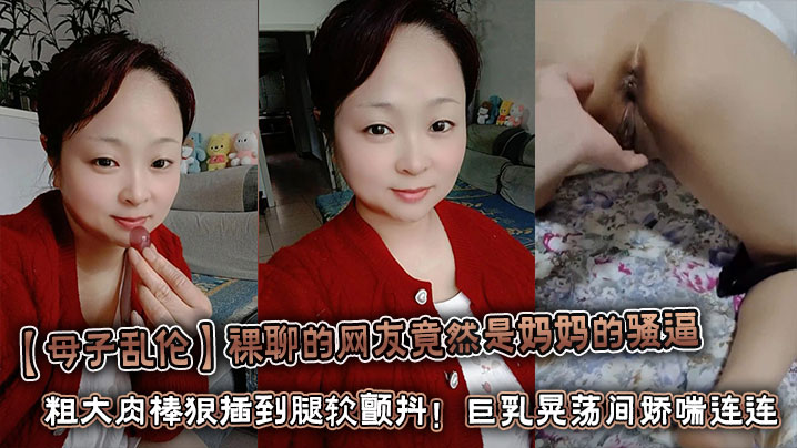 【母子乱伦】裸聊的网友竟然是妈妈的骚逼 粗大肉棒狠插到腿软颤抖！巨乳晃荡间娇喘连连浪叫不止