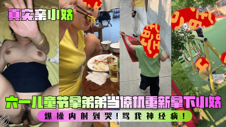 【真实亲小姑】六一儿童节拿弟弟当僚机重新拿下小姑！爆操内射到哭！骂我神经病！
