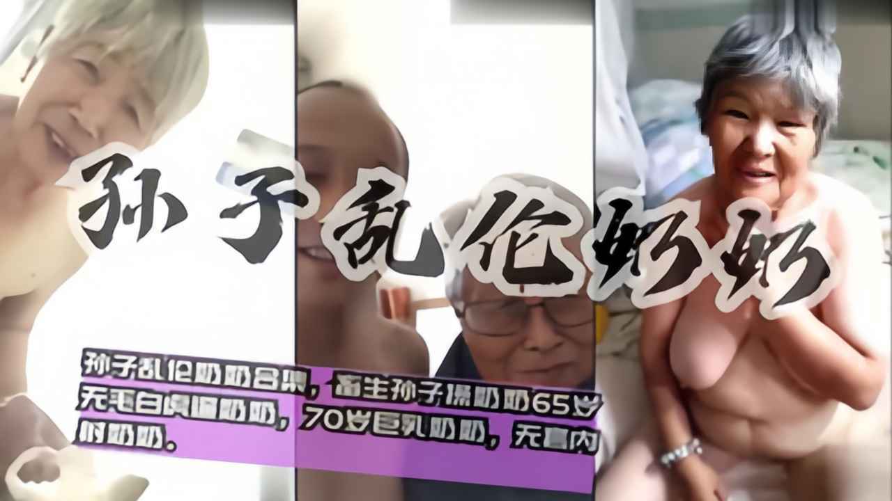 【孙子乱伦老奶奶】国内真实20部孙子乱伦奶奶合集最小60岁，畜牲孙子操奶奶