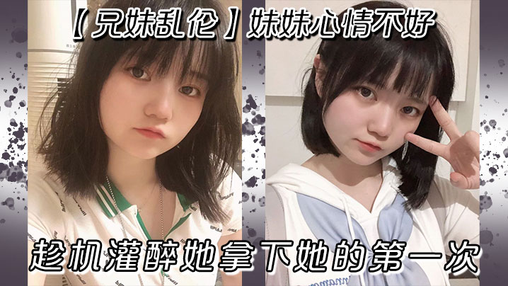 【兄妹乱伦】妹妹心情不好，趁机灌醉她拿下她的第一次