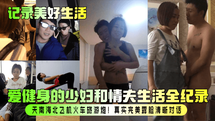 【记录美好生活】爱健身的少妇和情夫生活全纪录！天南海北飞机火车旅游炮！真实完美露脸清晰对话！