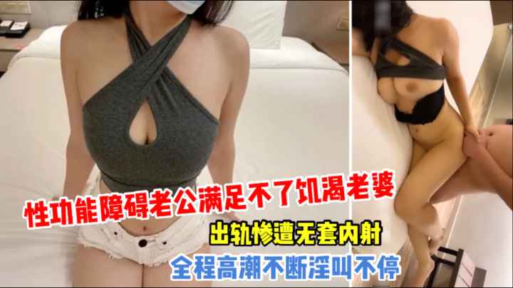 性功能障碍老公满足不了饥渴老婆、出轨惨遭无套内射