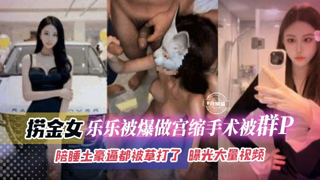 网曝稀缺黑料-老金女乐乐被爆做宫缩手术被群P，陪睡土豪逼都被操大了，曝光大量视频