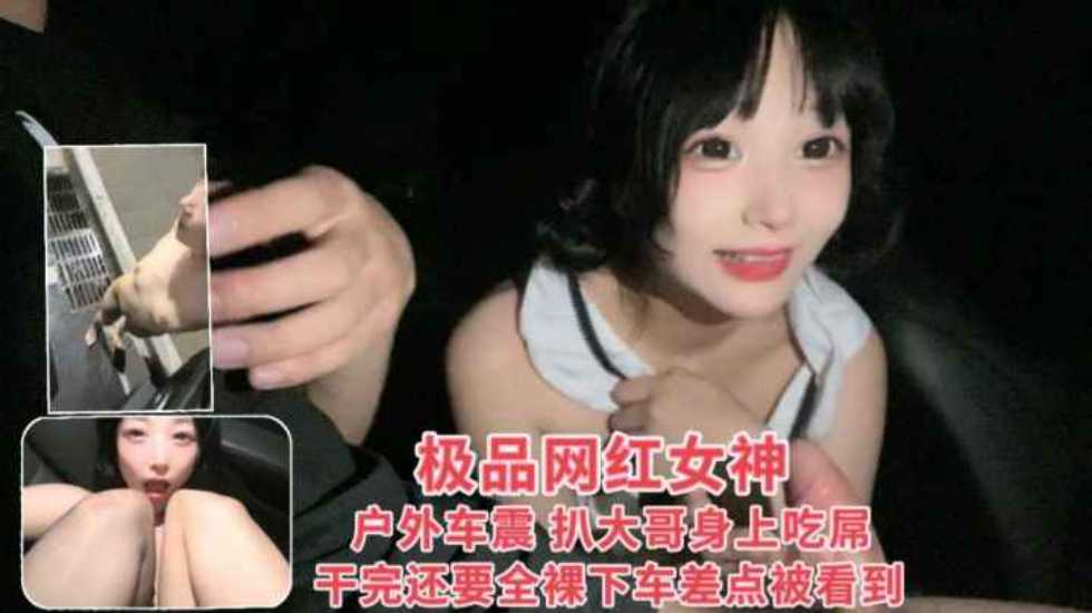 极品网红女神户外车震趴大哥身上吃屌，干完还要全裸下车差点被看见