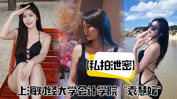【私拍泄密】上海财经大学会计学院“袁慧媛”私密视频流出，高潮爽到胡言乱语