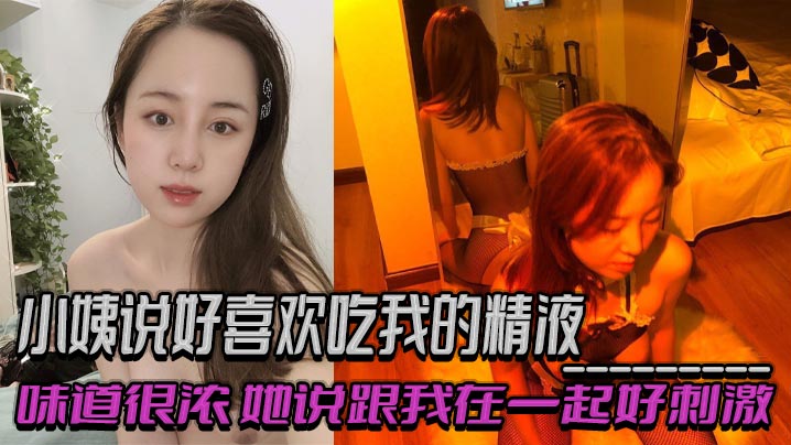 小姨说好喜欢吃我的精液，味道很浓，她说跟我在一起好刺激，乱伦 偷情 出轨交织的感觉！