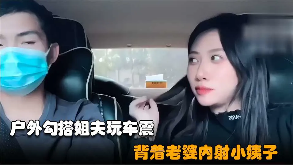 【勾搭小姨子02】小骚逼失恋后色诱姐夫，开车户外玩车震超近距离无套内射