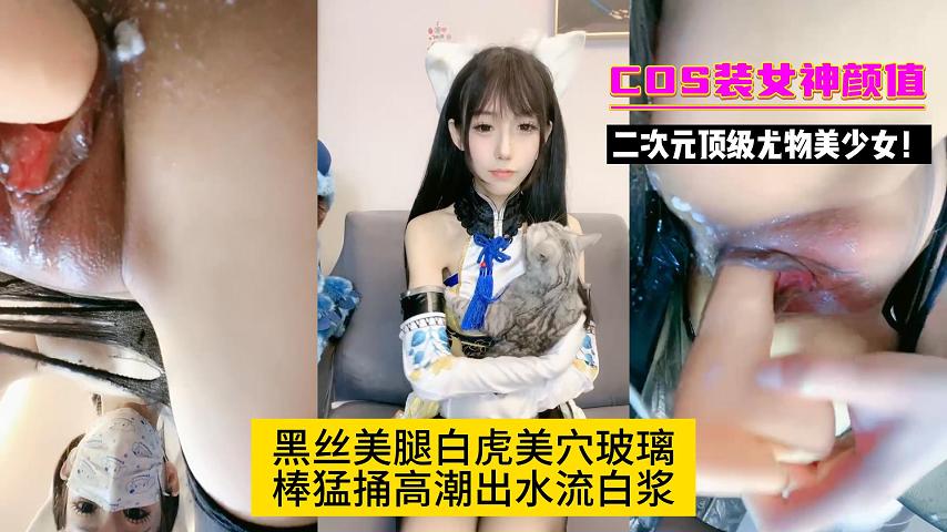 二次元顶级尤物美少女!COS装女神颜值!黑丝美腿白虎美穴玻璃棒猛捅