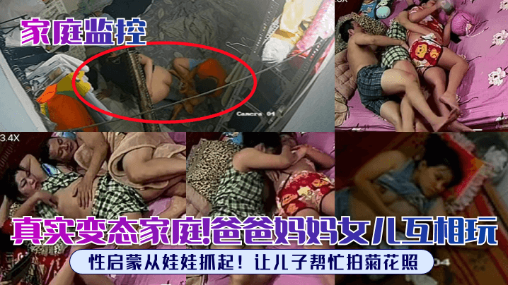 【家庭监控】真实变态家庭！爸爸妈妈女儿互相玩，性启蒙从娃娃抓起！让儿子帮忙拍菊花照！
