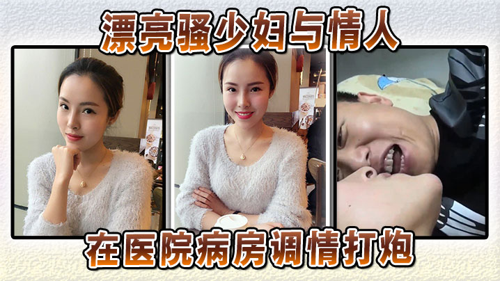 漂亮骚少妇与情人在医院病房调情打炮