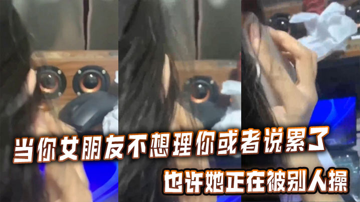 当你女朋友不想理你或者说累了的时候，也许她正在被别人操