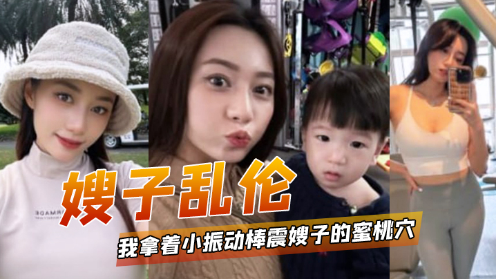 【嫂子乱伦】我拿着小振动棒震嫂子的蜜桃穴，让她放松放松不一会嫂子淫水泛滥