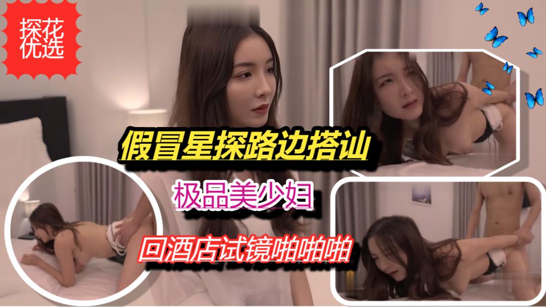 假冒星探路边搭讪极品素人回酒店试镜啪啪啪