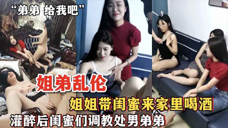 【姐弟乱伦】姐姐带闺蜜来家里喝酒，灌醉后闺蜜们调教处男弟弟
