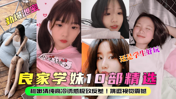 良家学妹10部精选！稚嫩清纯高冷诱惑极致反差！挑逗视觉震撼，还是学生好玩
