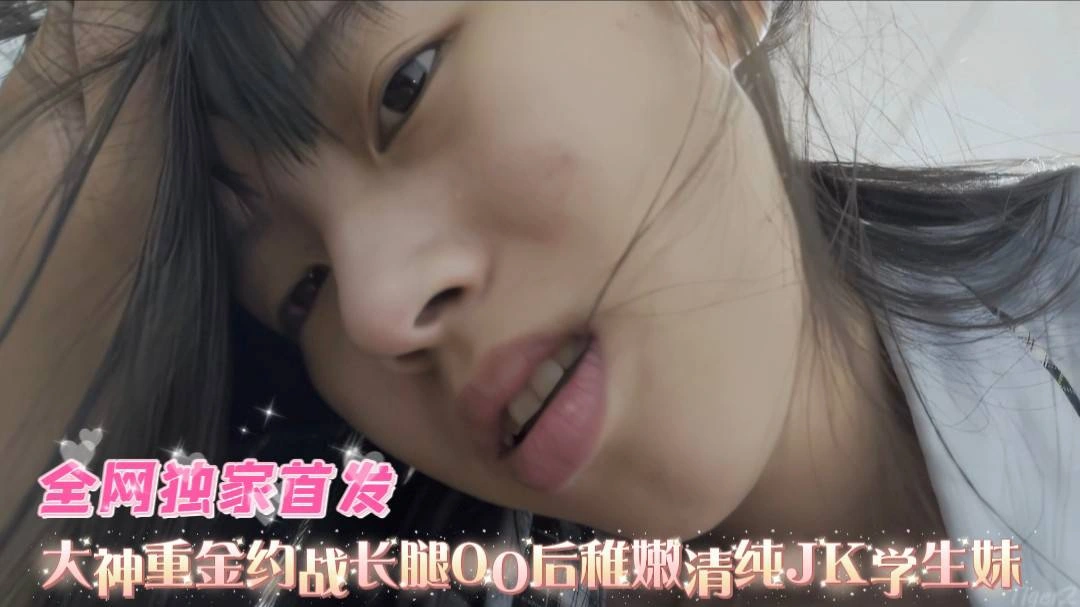 大神重金约战长腿00后，稚嫩清纯JK学生妹，全程露脸