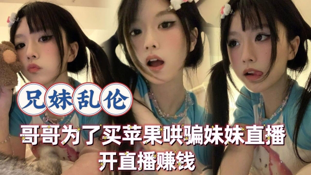 【兄妹乱伦】哥哥为了买苹果手机让高中的妹妹开直播赚钱