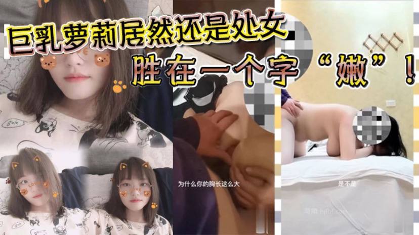 巨乳萝莉居然还是处女，胜在一个字“”嫩“”!沉迷在巨乳的淫威之下!!_少女体验所