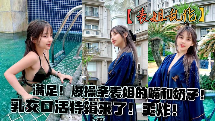 【表姐乱伦】满足！爆操亲表姐的嘴和奶子！乳交口活特辑来了！爽炸！