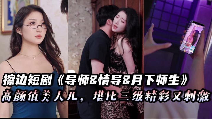 擦边短剧《导师&amp;情导&amp;月下师生》高颜值美人儿，堪比三级精彩又刺激