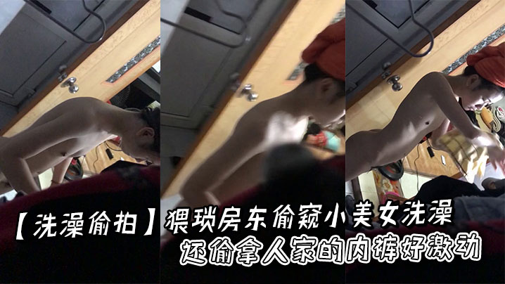 【洗澡偷拍】猥琐房东偷窥小美女洗澡还偷拿人家的内裤好激动