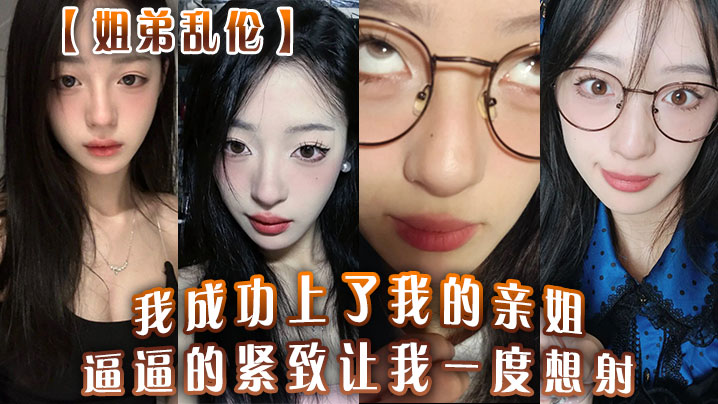 【姐弟乱伦】我成功上了我的亲姐！逼逼的紧致让我一度想射，中间呼吸急促感觉姐在装睡
