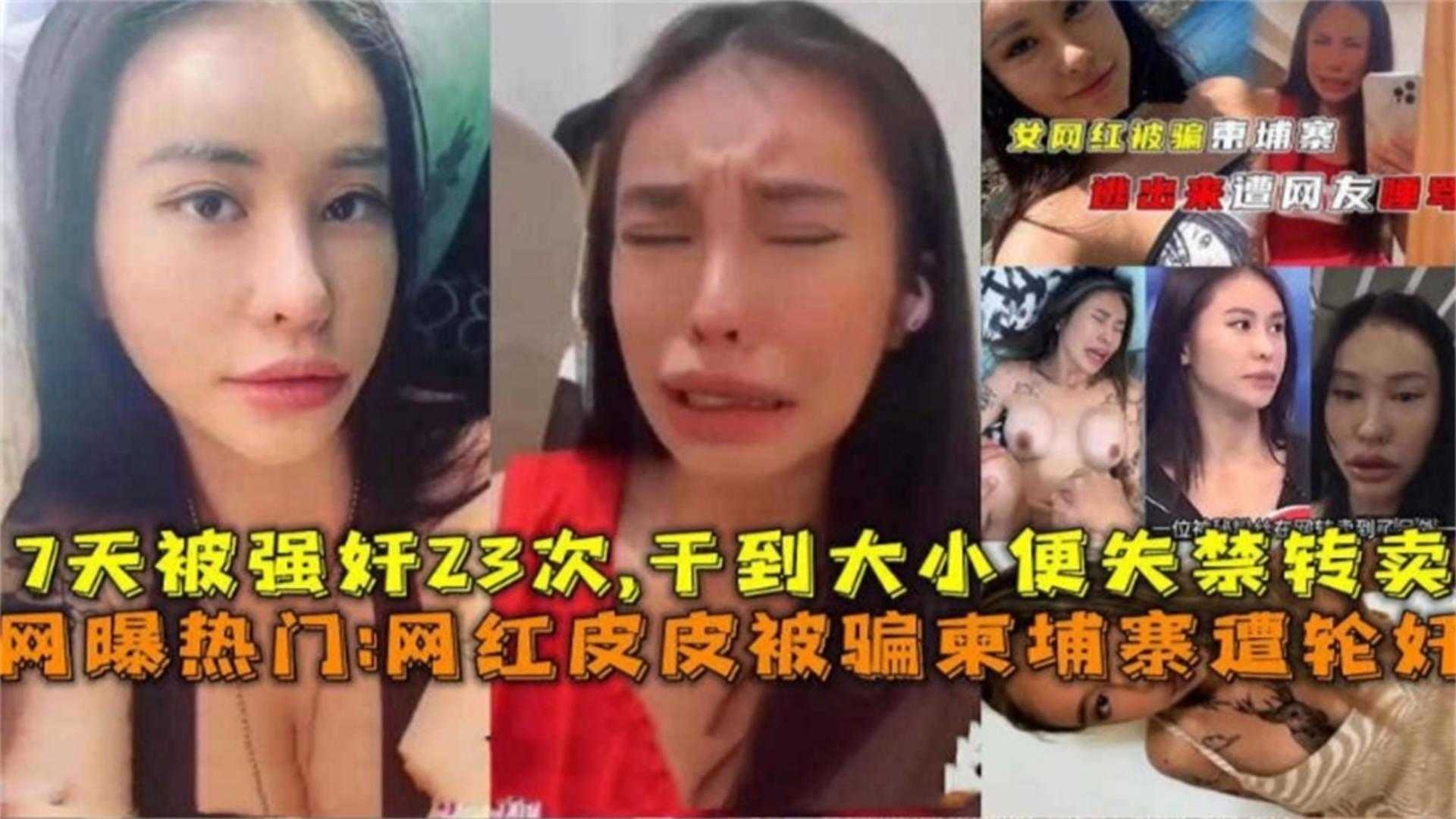 【炸裂网曝热门大瓜】网红女神皮皮被骗到柬埔寨惨遭轮奸一周被轮奸几十次人都操昏了大小便失禁撸管必备