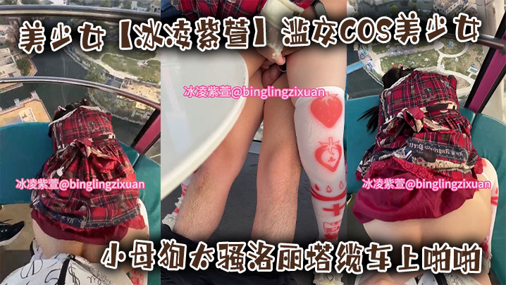 美少女【冰凌紫萱】滥交COS美少女小母狗太骚洛丽塔缆车上啪啪