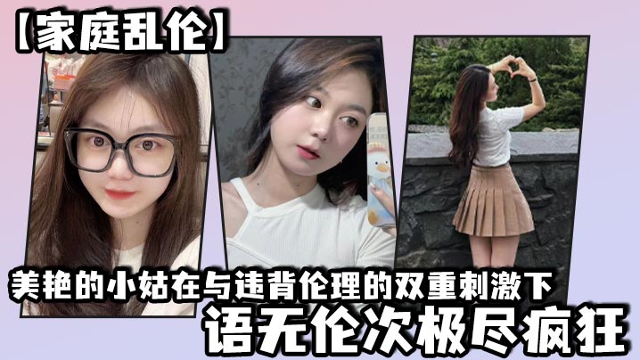 【家庭乱伦】美艳的小姑在与违背伦理的双重刺激下，语无伦次极尽疯狂