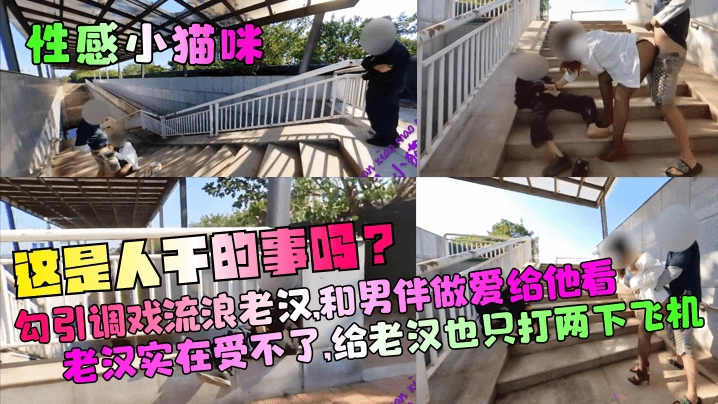 【性感小猫咪】这是人干的事吗勾引调戏流浪老汉和男伴做爱给他看老汉实在受不了给老汉也只打两下飞机