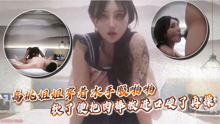 高挑姐姐穿着水手服啪啪，软了便把肉棒放进口硬了再操